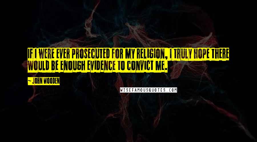 John Wooden Quotes: If I were ever prosecuted for my religion, I truly hope there would be enough evidence to convict me.