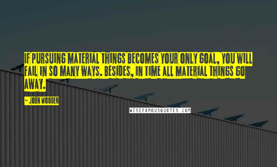 John Wooden Quotes: If pursuing material things becomes your only goal, you will fail in so many ways. Besides, in time all material things go away.