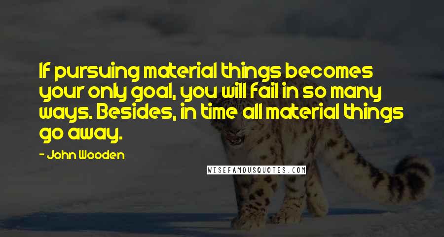 John Wooden Quotes: If pursuing material things becomes your only goal, you will fail in so many ways. Besides, in time all material things go away.