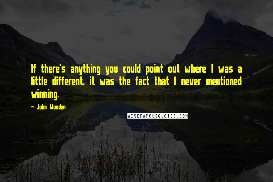 John Wooden Quotes: If there's anything you could point out where I was a little different, it was the fact that I never mentioned winning.