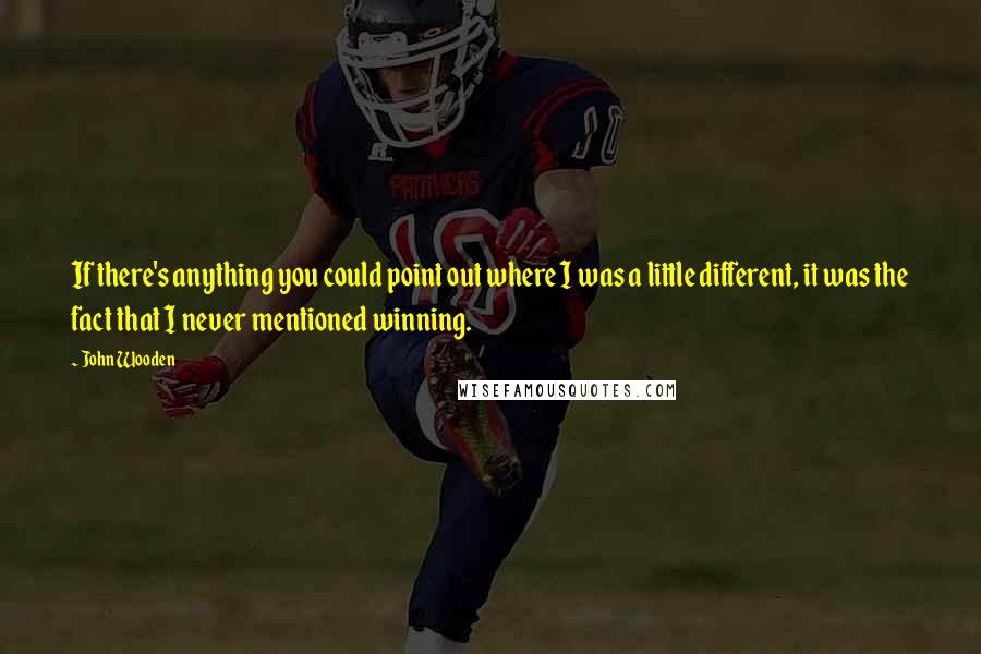 John Wooden Quotes: If there's anything you could point out where I was a little different, it was the fact that I never mentioned winning.