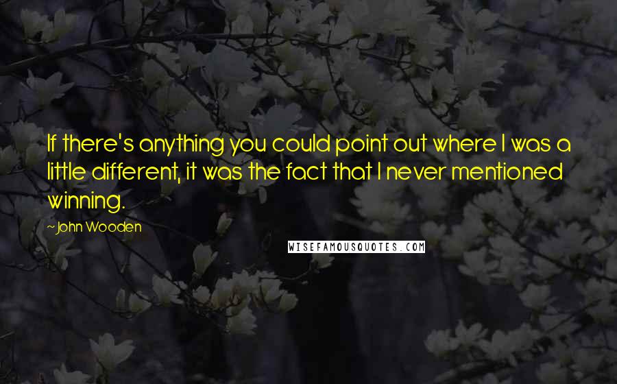 John Wooden Quotes: If there's anything you could point out where I was a little different, it was the fact that I never mentioned winning.