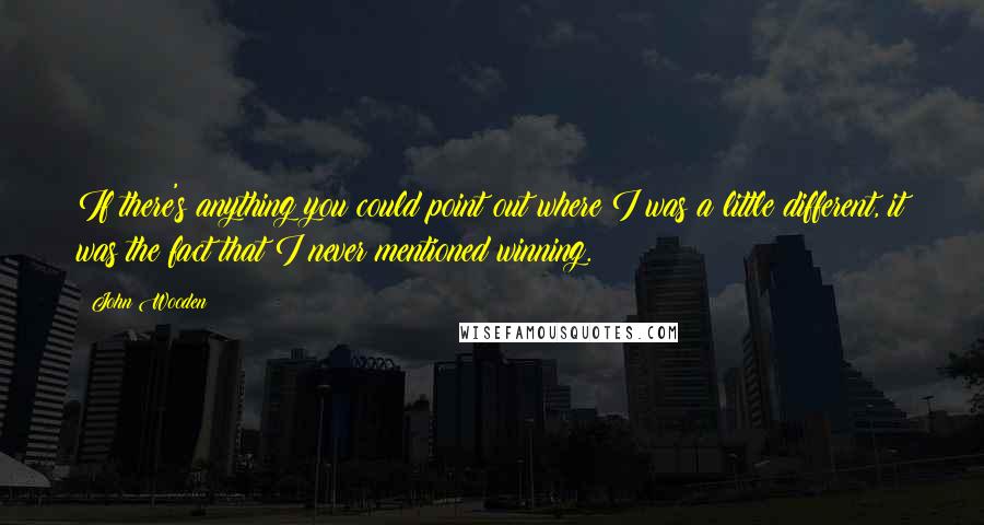 John Wooden Quotes: If there's anything you could point out where I was a little different, it was the fact that I never mentioned winning.