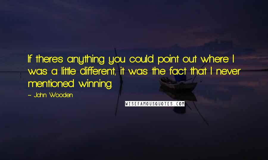 John Wooden Quotes: If there's anything you could point out where I was a little different, it was the fact that I never mentioned winning.