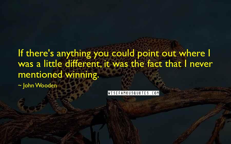 John Wooden Quotes: If there's anything you could point out where I was a little different, it was the fact that I never mentioned winning.