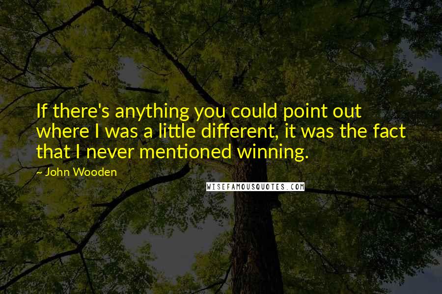 John Wooden Quotes: If there's anything you could point out where I was a little different, it was the fact that I never mentioned winning.