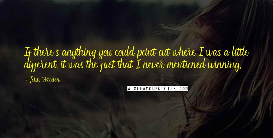 John Wooden Quotes: If there's anything you could point out where I was a little different, it was the fact that I never mentioned winning.