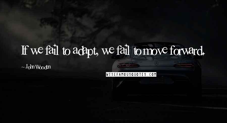 John Wooden Quotes: If we fail to adapt, we fail to move forward.