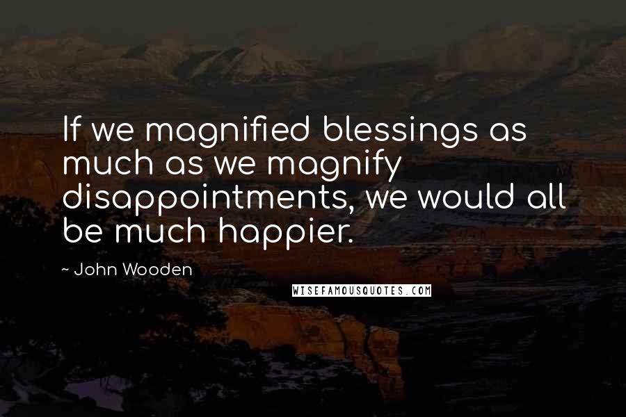 John Wooden Quotes: If we magnified blessings as much as we magnify disappointments, we would all be much happier.