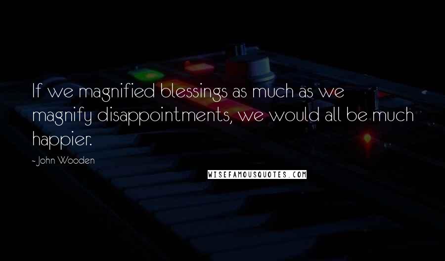 John Wooden Quotes: If we magnified blessings as much as we magnify disappointments, we would all be much happier.