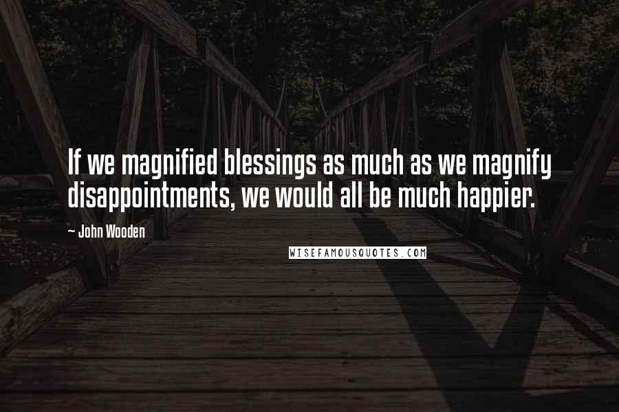 John Wooden Quotes: If we magnified blessings as much as we magnify disappointments, we would all be much happier.