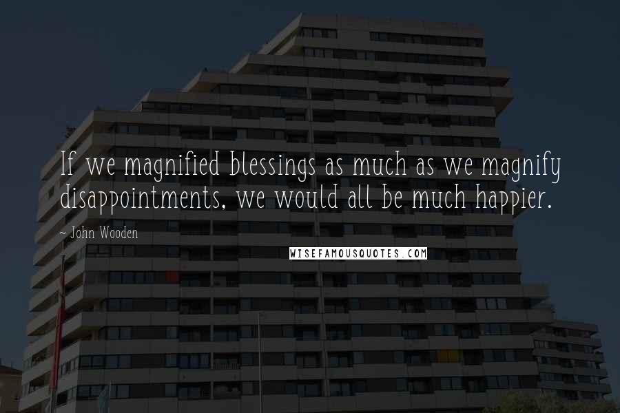 John Wooden Quotes: If we magnified blessings as much as we magnify disappointments, we would all be much happier.