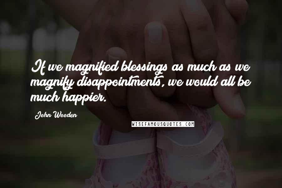 John Wooden Quotes: If we magnified blessings as much as we magnify disappointments, we would all be much happier.