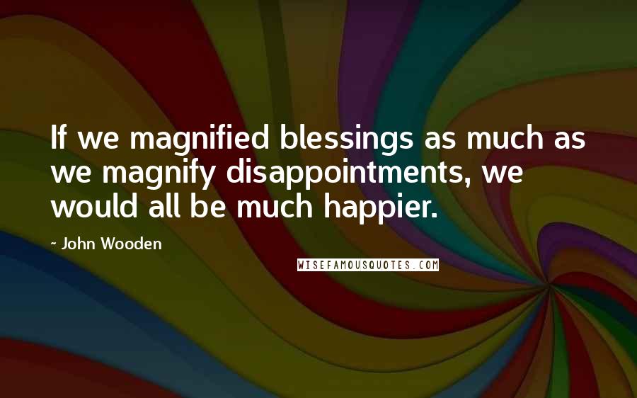 John Wooden Quotes: If we magnified blessings as much as we magnify disappointments, we would all be much happier.
