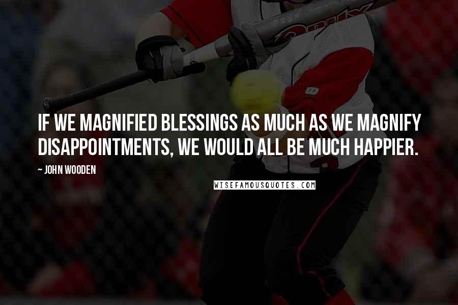 John Wooden Quotes: If we magnified blessings as much as we magnify disappointments, we would all be much happier.