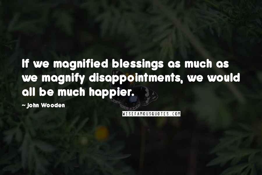 John Wooden Quotes: If we magnified blessings as much as we magnify disappointments, we would all be much happier.