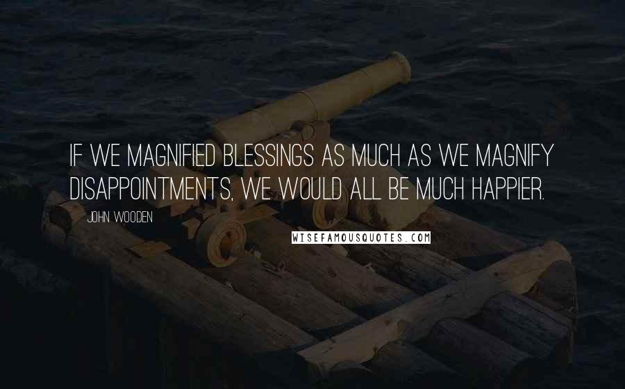 John Wooden Quotes: If we magnified blessings as much as we magnify disappointments, we would all be much happier.
