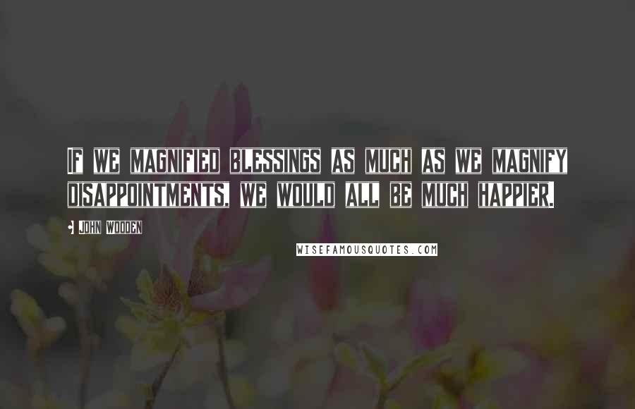 John Wooden Quotes: If we magnified blessings as much as we magnify disappointments, we would all be much happier.