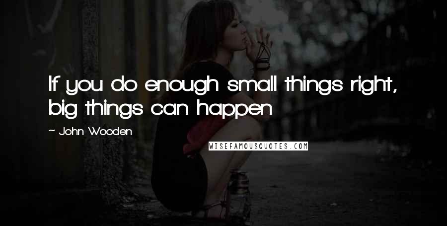 John Wooden Quotes: If you do enough small things right, big things can happen