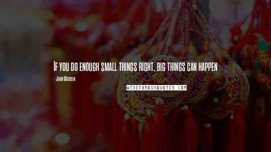 John Wooden Quotes: If you do enough small things right, big things can happen