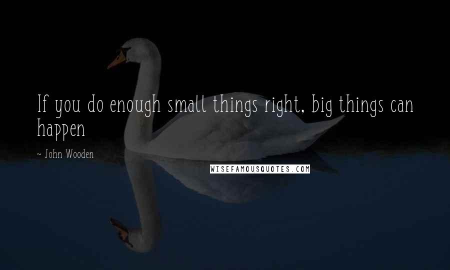 John Wooden Quotes: If you do enough small things right, big things can happen