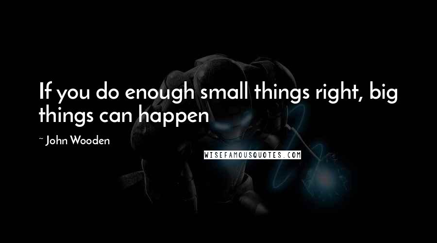 John Wooden Quotes: If you do enough small things right, big things can happen