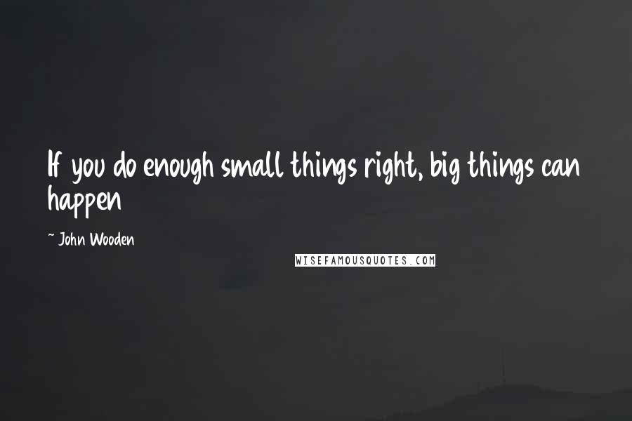 John Wooden Quotes: If you do enough small things right, big things can happen