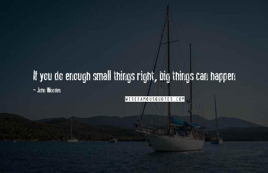 John Wooden Quotes: If you do enough small things right, big things can happen