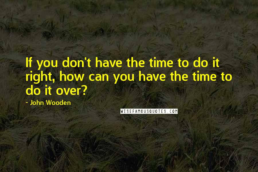 John Wooden Quotes: If you don't have the time to do it right, how can you have the time to do it over?