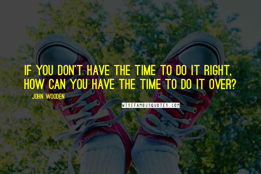 John Wooden Quotes: If you don't have the time to do it right, how can you have the time to do it over?