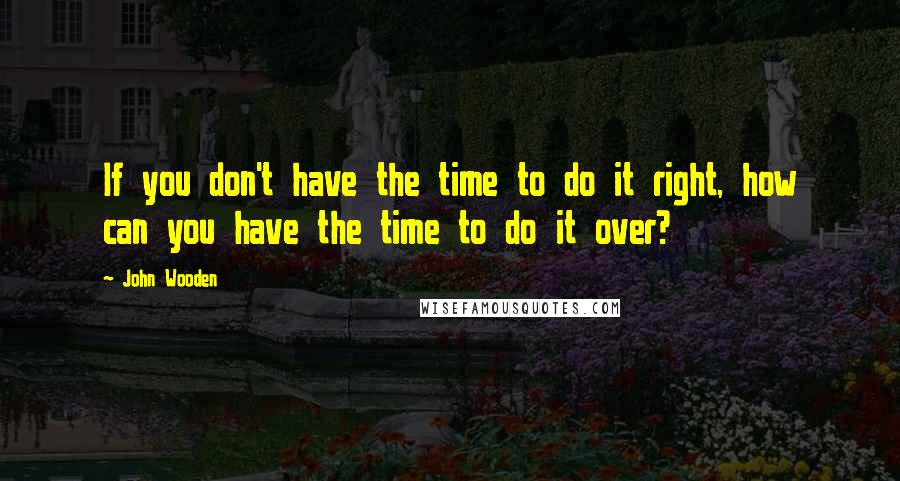 John Wooden Quotes: If you don't have the time to do it right, how can you have the time to do it over?