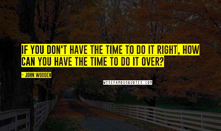 John Wooden Quotes: If you don't have the time to do it right, how can you have the time to do it over?