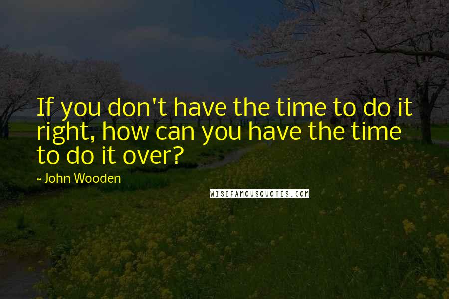 John Wooden Quotes: If you don't have the time to do it right, how can you have the time to do it over?