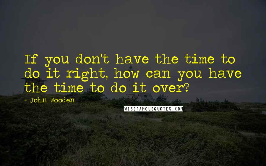 John Wooden Quotes: If you don't have the time to do it right, how can you have the time to do it over?