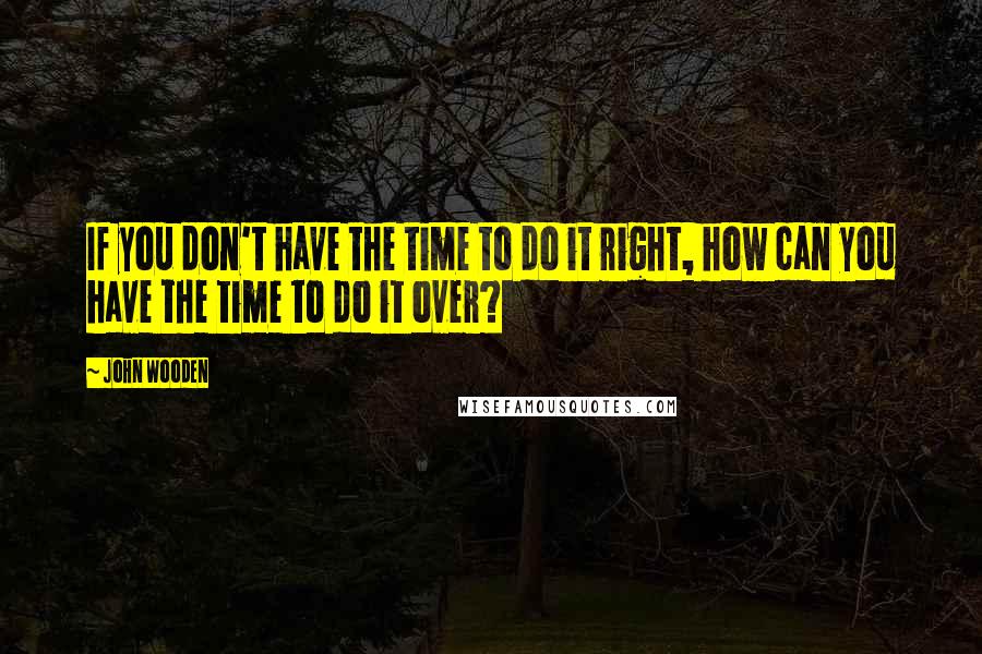 John Wooden Quotes: If you don't have the time to do it right, how can you have the time to do it over?