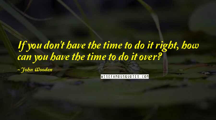John Wooden Quotes: If you don't have the time to do it right, how can you have the time to do it over?