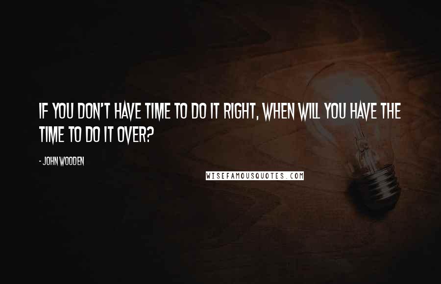 John Wooden Quotes: If you don't have time to do it right, when will you have the time to do it over?