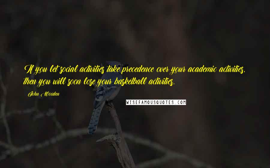 John Wooden Quotes: If you let social activities take precedence over your academic activities, then you will soon lose your basketball activities.