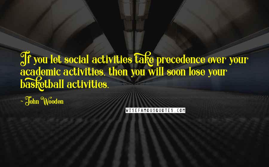 John Wooden Quotes: If you let social activities take precedence over your academic activities, then you will soon lose your basketball activities.