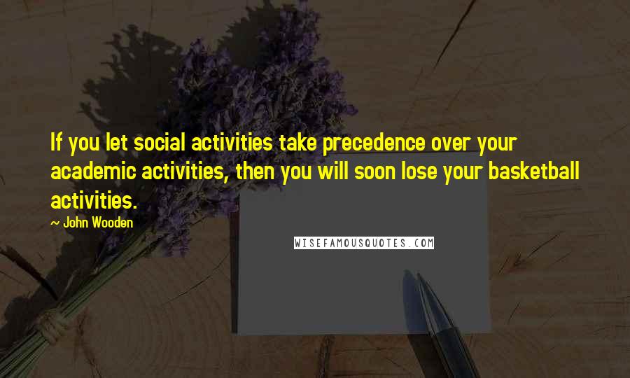 John Wooden Quotes: If you let social activities take precedence over your academic activities, then you will soon lose your basketball activities.