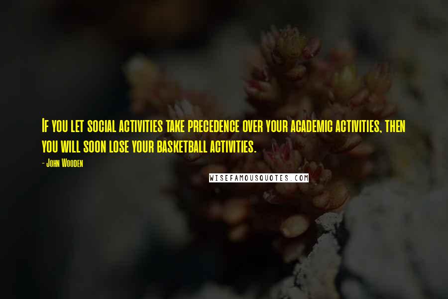 John Wooden Quotes: If you let social activities take precedence over your academic activities, then you will soon lose your basketball activities.