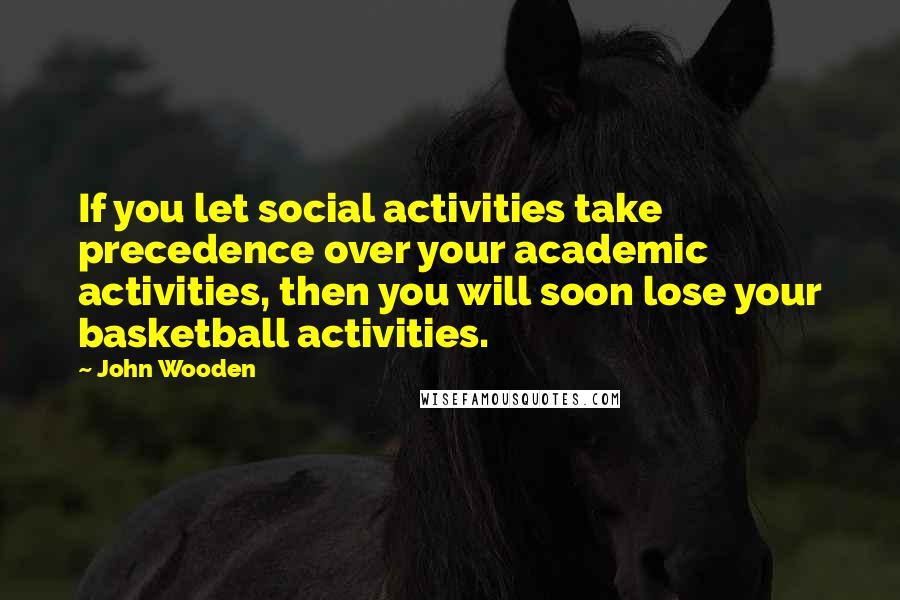 John Wooden Quotes: If you let social activities take precedence over your academic activities, then you will soon lose your basketball activities.