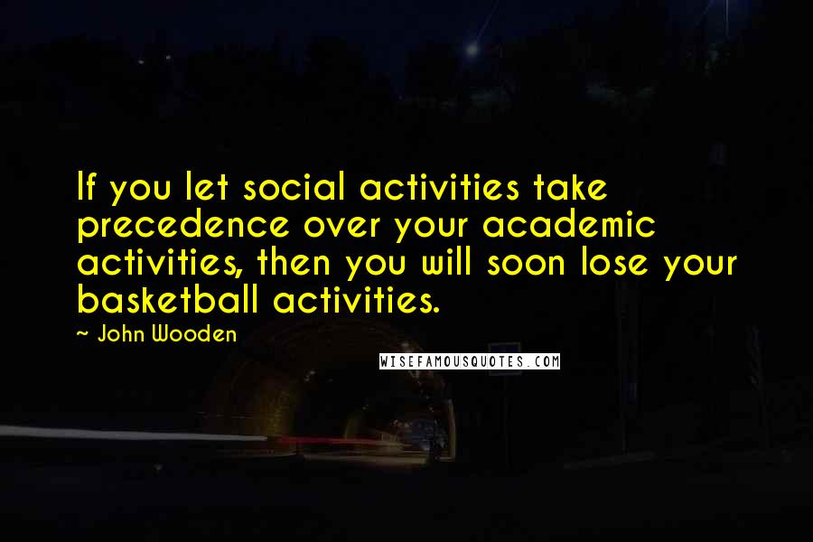 John Wooden Quotes: If you let social activities take precedence over your academic activities, then you will soon lose your basketball activities.