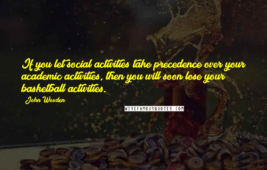 John Wooden Quotes: If you let social activities take precedence over your academic activities, then you will soon lose your basketball activities.