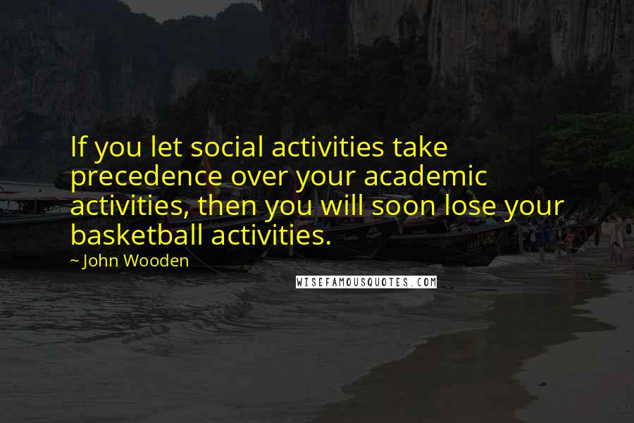 John Wooden Quotes: If you let social activities take precedence over your academic activities, then you will soon lose your basketball activities.