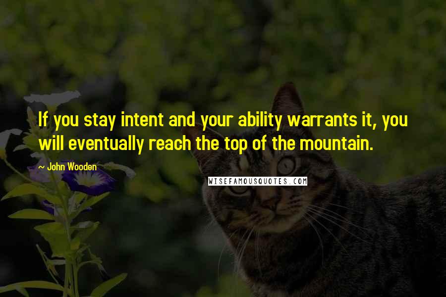 John Wooden Quotes: If you stay intent and your ability warrants it, you will eventually reach the top of the mountain.