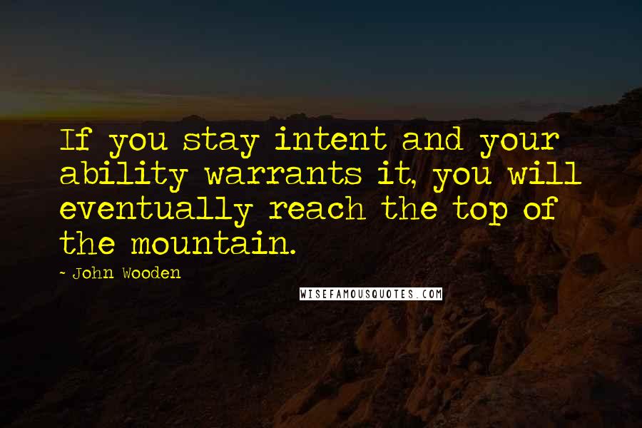 John Wooden Quotes: If you stay intent and your ability warrants it, you will eventually reach the top of the mountain.