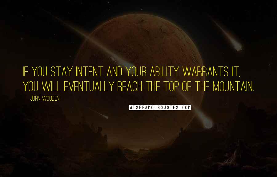 John Wooden Quotes: If you stay intent and your ability warrants it, you will eventually reach the top of the mountain.