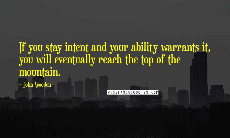 John Wooden Quotes: If you stay intent and your ability warrants it, you will eventually reach the top of the mountain.