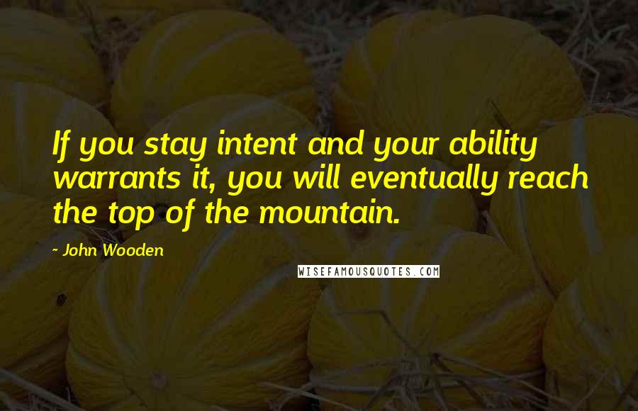 John Wooden Quotes: If you stay intent and your ability warrants it, you will eventually reach the top of the mountain.